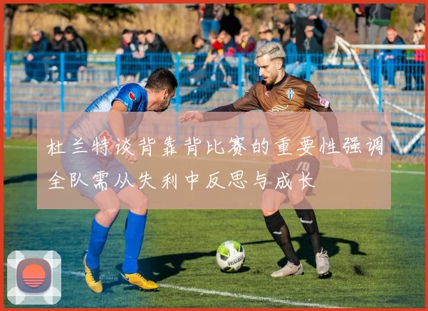 杜兰特谈背靠背比赛的重要性强调全队需从失利中反思与成长