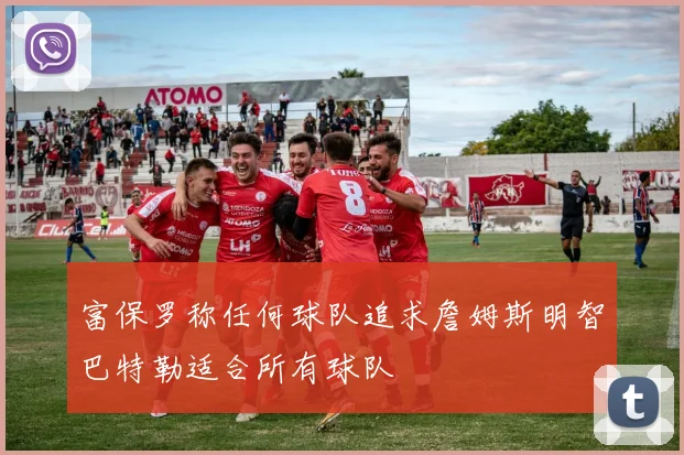 富保罗称任何球队追求詹姆斯明智巴特勒适合所有球队