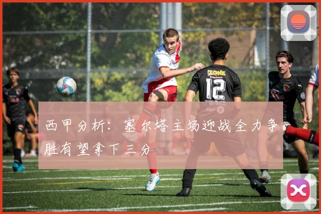 西甲分析：塞尔塔主场迎战全力争胜有望拿下三分