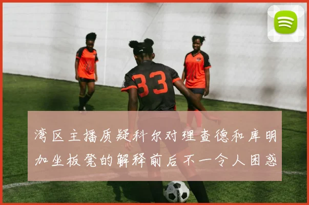 湾区主播质疑科尔对理查德和库明加坐板凳的解释前后不一令人困惑