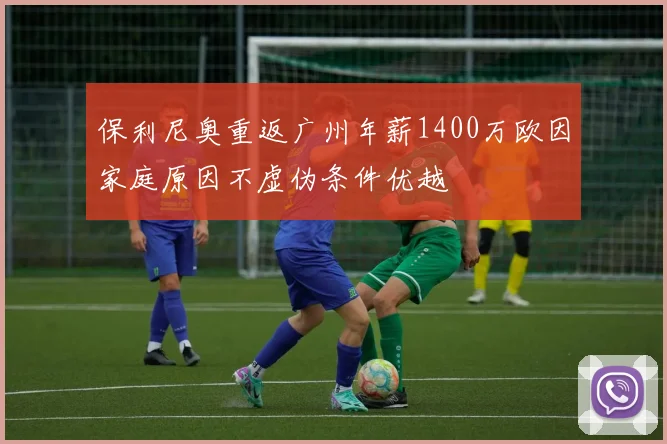 保利尼奥重返广州年薪1400万欧因家庭原因不虚伪条件优越