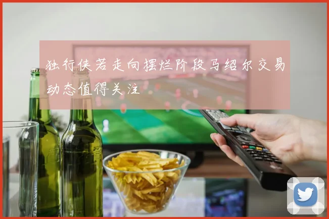 独行侠若走向摆烂阶段马绍尔交易动态值得关注