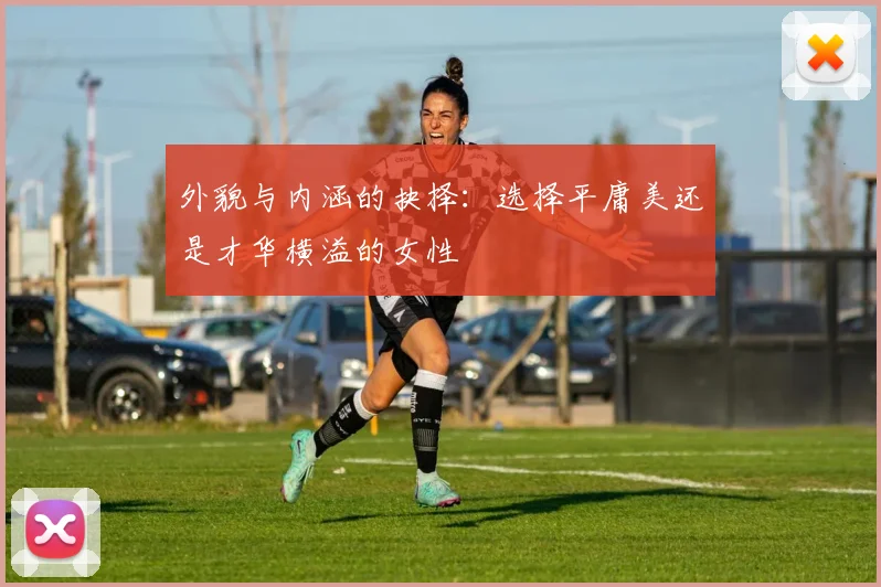 外貌与内涵的抉择：选择平庸美还是才华横溢的女性