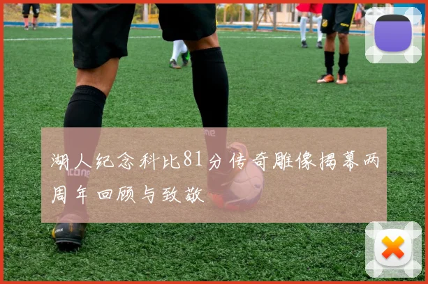 湖人纪念科比81分传奇雕像揭幕两周年回顾与致敬