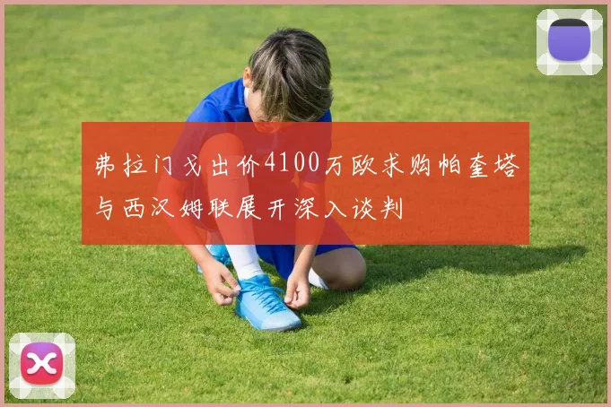 弗拉门戈出价4100万欧求购帕奎塔与西汉姆联展开深入谈判