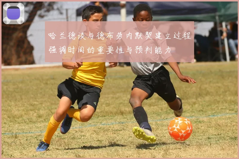 哈兰德谈与德布劳内默契建立过程强调时间的重要性与预判能力