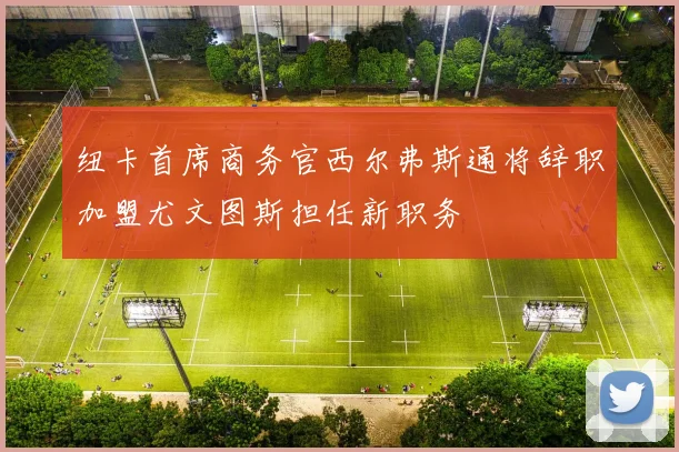 纽卡首席商务官西尔弗斯通将辞职加盟尤文图斯担任新职务