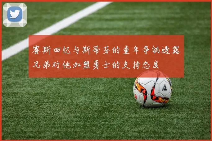 赛斯回忆与斯蒂芬的童年争执透露兄弟对他加盟勇士的支持态度