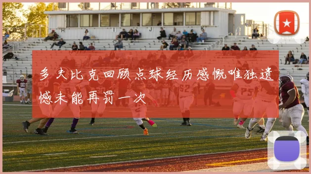 多夫比克回顾点球经历感慨唯独遗憾未能再罚一次
