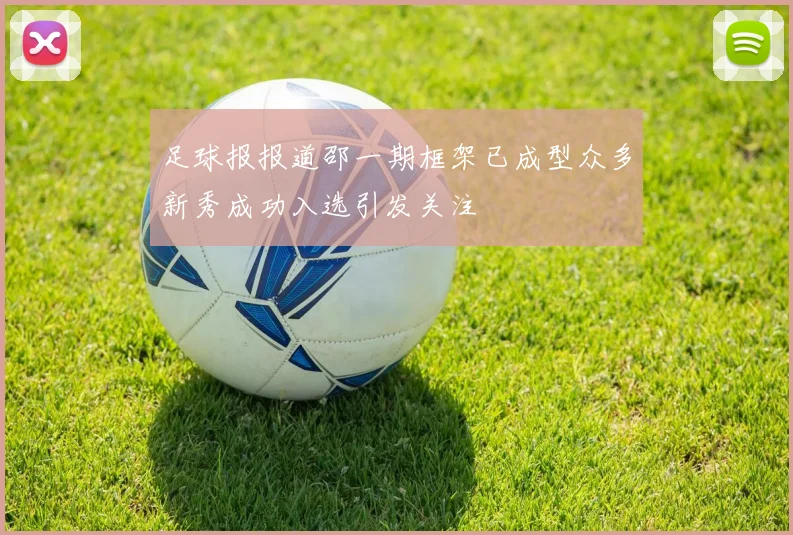 足球报报道邵一期框架已成型众多新秀成功入选引发关注