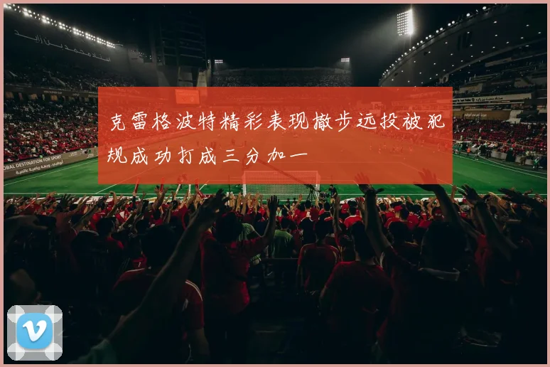 克雷格波特精彩表现撤步远投被犯规成功打成三分加一