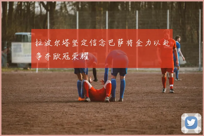 拉波尔塔坚定信念巴萨将全力以赴争夺欧冠荣耀