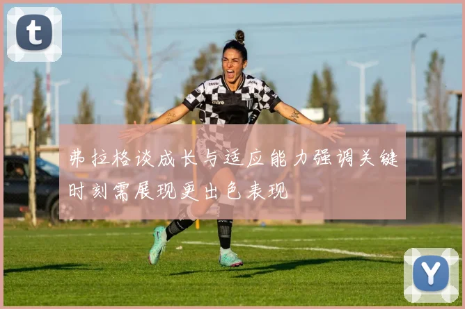 弗拉格谈成长与适应能力强调关键时刻需展现更出色表现