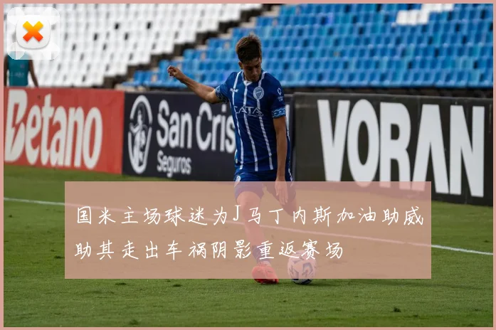 国米主场球迷为J马丁内斯加油助威助其走出车祸阴影重返赛场