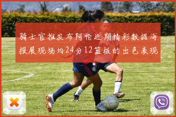 骑士官推发布阿伦近期精彩数据海报展现场均24分12篮板的出色表现