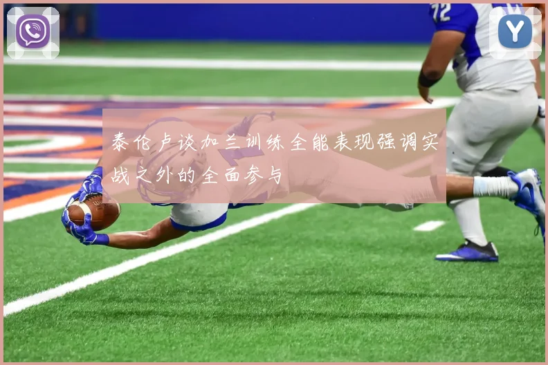 泰伦卢谈加兰训练全能表现强调实战之外的全面参与