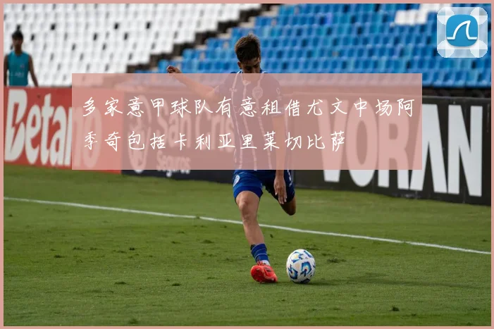多家意甲球队有意租借尤文中场阿季奇包括卡利亚里莱切比萨