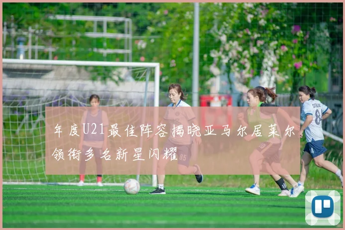年度U21最佳阵容揭晓亚马尔居莱尔领衔多名新星闪耀