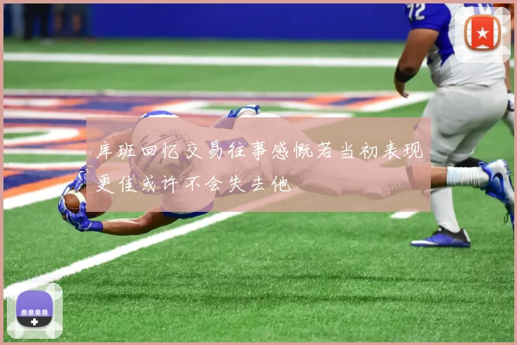 库班回忆交易往事感慨若当初表现更佳或许不会失去他