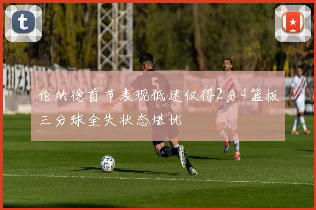 伦纳德首节表现低迷仅得2分4篮板三分球全失状态堪忧