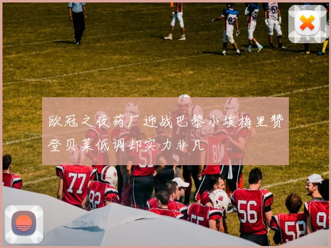 欧冠之夜药厂迎战巴黎小埃梅里赞登贝莱低调却实力非凡