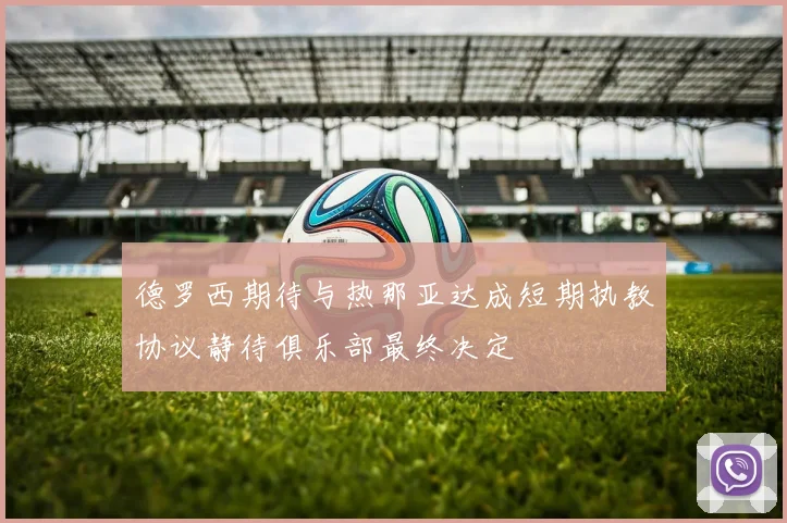 德罗西期待与热那亚达成短期执教协议静待俱乐部最终决定