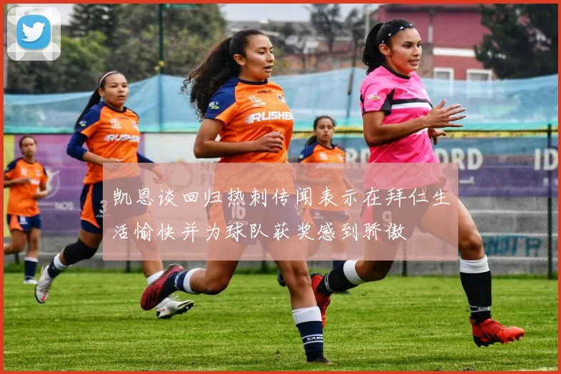 凯恩谈回归热刺传闻表示在拜仁生活愉快并为球队获奖感到骄傲
