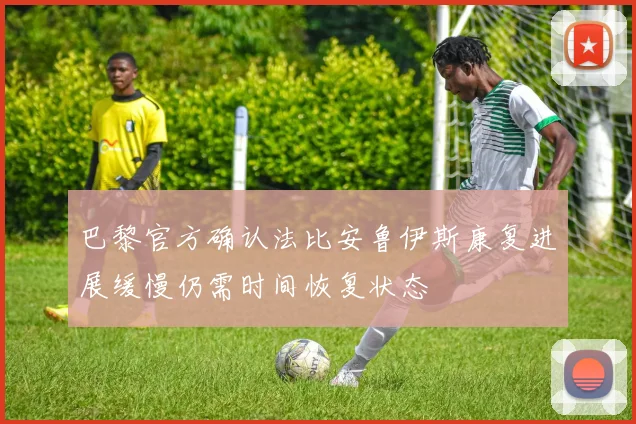 巴黎官方确认法比安鲁伊斯康复进展缓慢仍需时间恢复状态