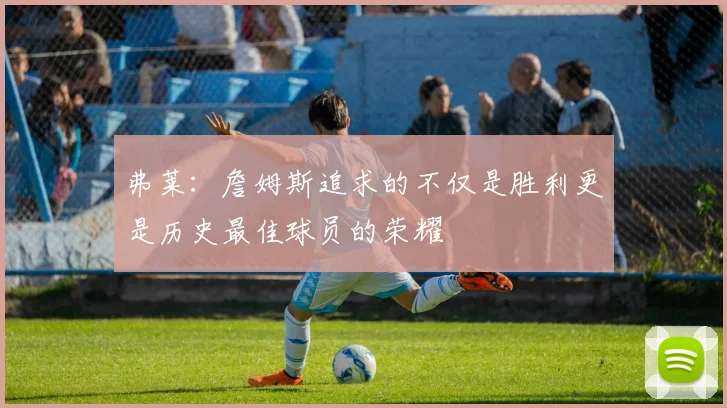 弗莱：詹姆斯追求的不仅是胜利更是历史最佳球员的荣耀