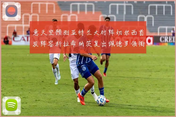 意天空预测亚特兰大对阵切尔西首发阵容科拉希纳茨复出佩德罗领衔出战