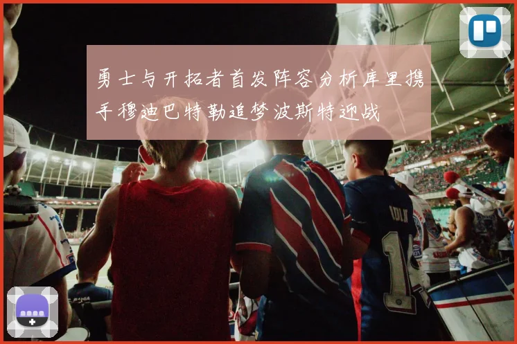 勇士与开拓者首发阵容分析库里携手穆迪巴特勒追梦波斯特迎战