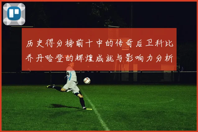 历史得分榜前十中的传奇后卫科比乔丹哈登的辉煌成就与影响力分析
