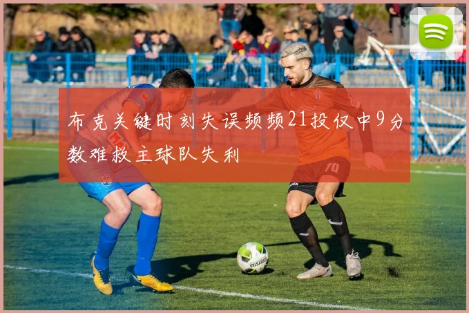 布克关键时刻失误频频21投仅中9分数难救主球队失利