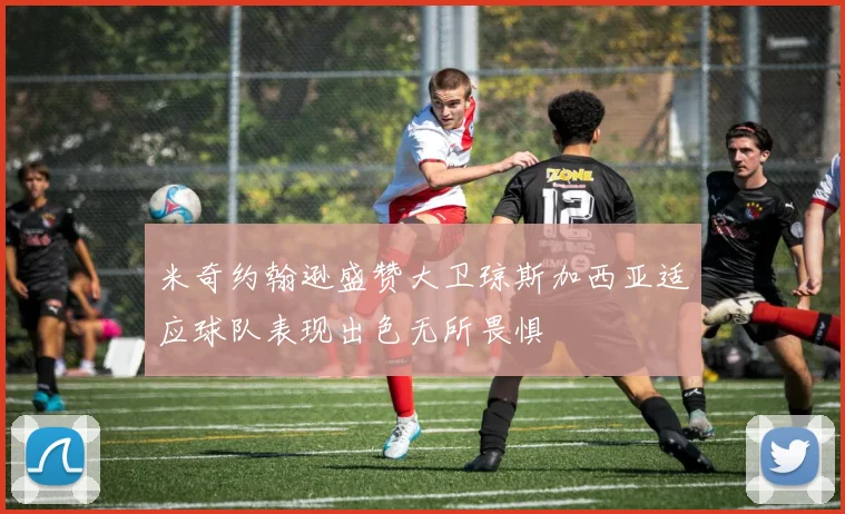 米奇约翰逊盛赞大卫琼斯加西亚适应球队表现出色无所畏惧