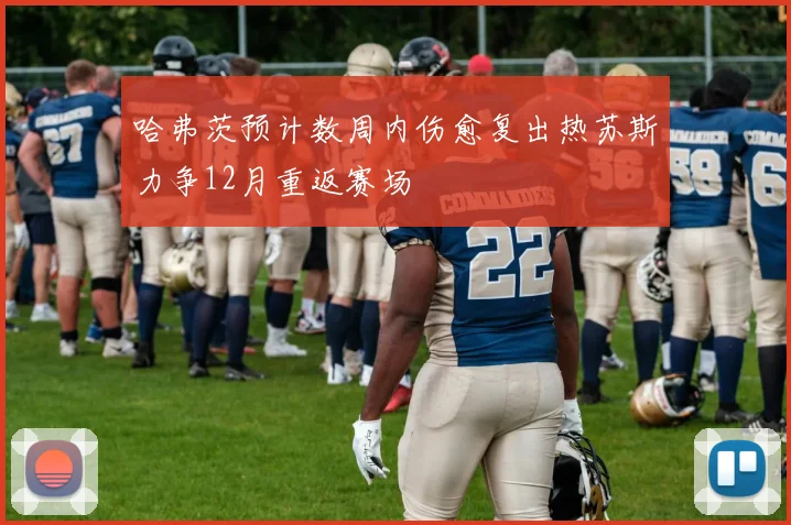 哈弗茨预计数周内伤愈复出热苏斯力争12月重返赛场