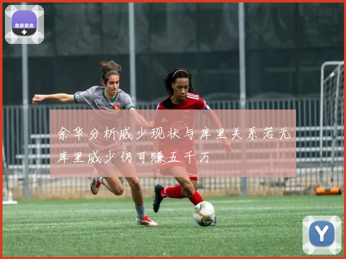 余华分析威少现状与库里关系若无库里威少仍可赚五千万