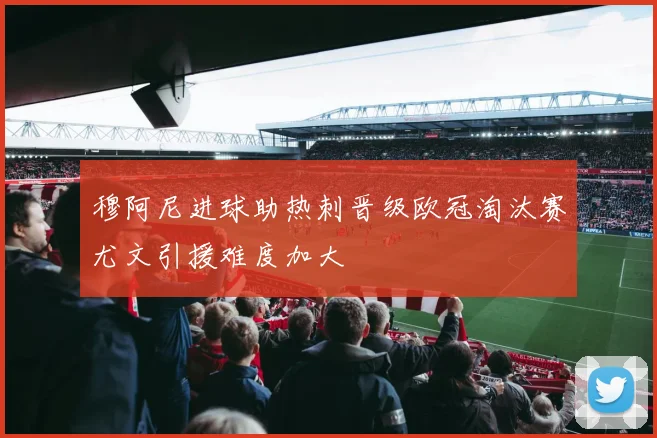 穆阿尼进球助热刺晋级欧冠淘汰赛尤文引援难度加大