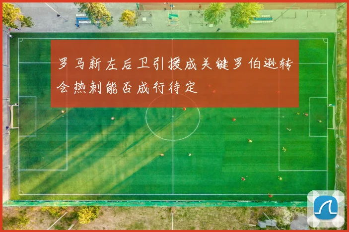 罗马新左后卫引援成关键罗伯逊转会热刺能否成行待定