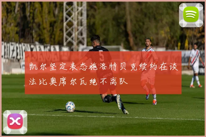 凯尔坚定表态施洛特贝克续约在谈法比奥席尔瓦绝不离队