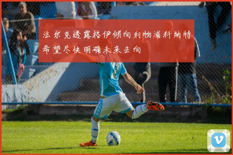法尔克透露格伊倾向利物浦科纳特希望尽快明确未来去向