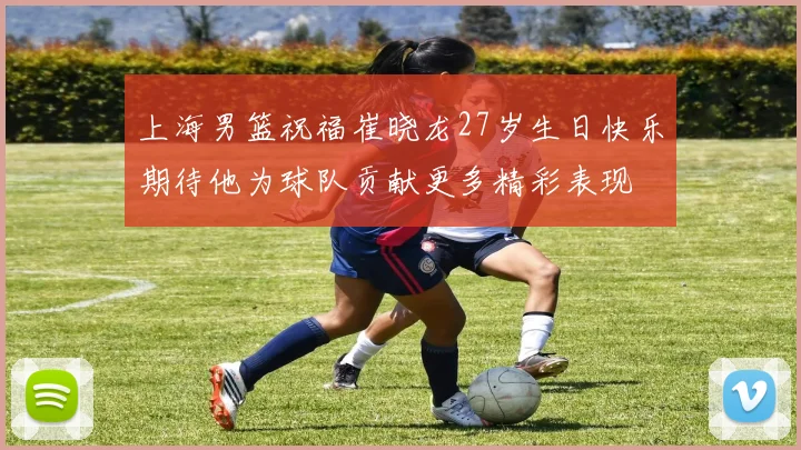 上海男篮祝福崔晓龙27岁生日快乐期待他为球队贡献更多精彩表现