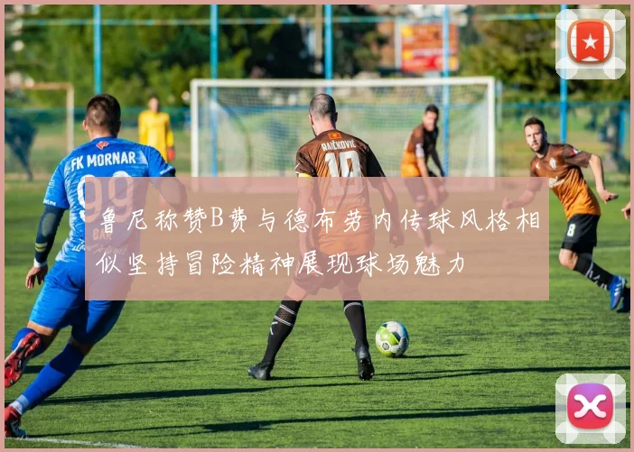 鲁尼称赞B费与德布劳内传球风格相似坚持冒险精神展现球场魅力