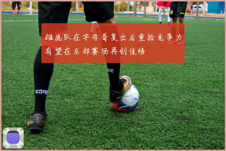 雄鹿队在字母哥复出后重拾竞争力有望在东部赛场再创佳绩