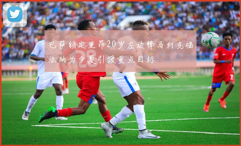 巴萨锁定里昂20岁左边锋马利克福法纳为今夏引援重点目标