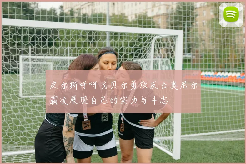 皮尔斯呼吁戈贝尔勇敢反击奥尼尔霸凌展现自己的实力与斗志