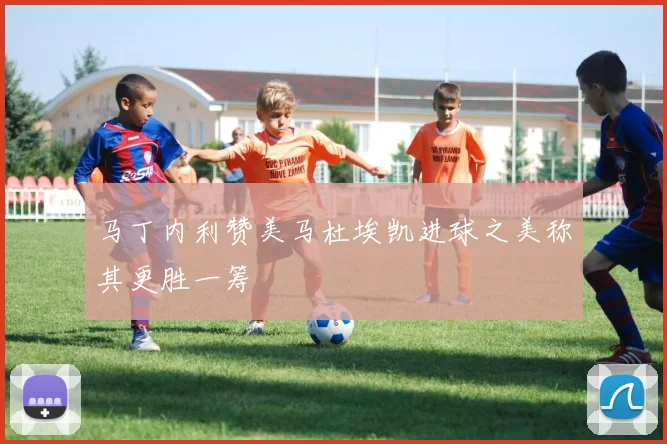 马丁内利赞美马杜埃凯进球之美称其更胜一筹