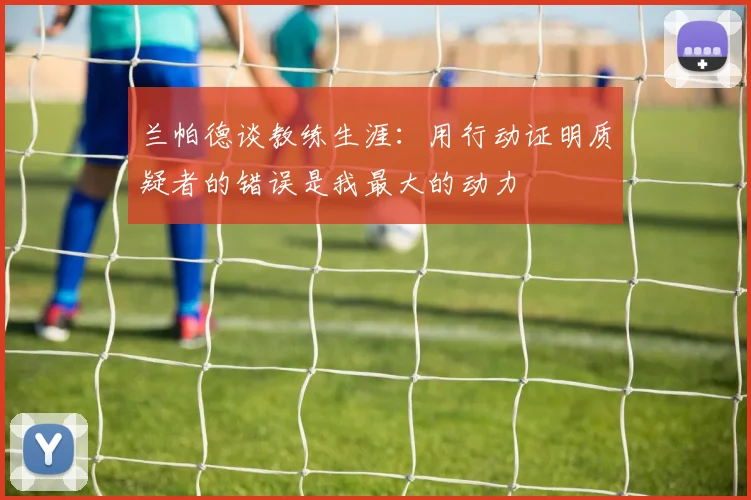 兰帕德谈教练生涯：用行动证明质疑者的错误是我最大的动力