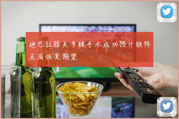 迪巴拉膝关节镜手术成功预计缺阵五周恢复期望