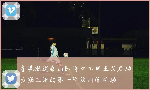 鲁媒报道泰山队海口冬训正式启动为期三周的第一阶段训练活动