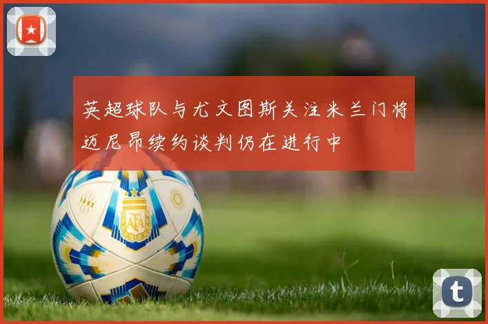 英超球队与尤文图斯关注米兰门将迈尼昂续约谈判仍在进行中
